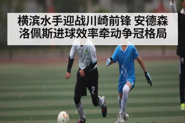横滨水手迎战川崎前锋 安德森洛佩斯进球效率牵动争冠格局（KAIYUN）