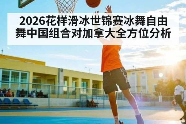 2026花样滑冰世锦赛冰舞自由舞中国组合对加拿大全方位分析（KAIYUN）