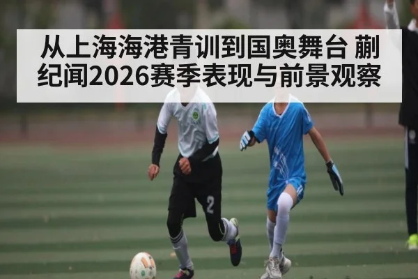 从上海海港青训到国奥舞台 蒯纪闻2026赛季表现与前景观察（KAIYUN）