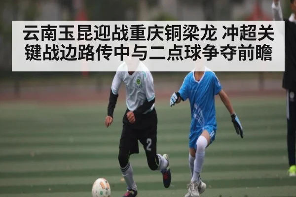 云南玉昆迎战重庆铜梁龙 冲超关键战边路传中与二点球争夺前瞻（KAIYUN）